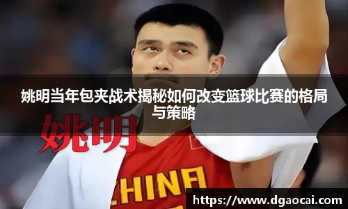 姚明当年包夹战术揭秘如何改变篮球比赛的格局与策略