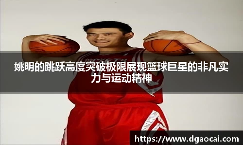 姚明的跳跃高度突破极限展现篮球巨星的非凡实力与运动精神