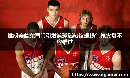 姚明亲临东直门引发篮球迷热议现场气氛火爆不容错过