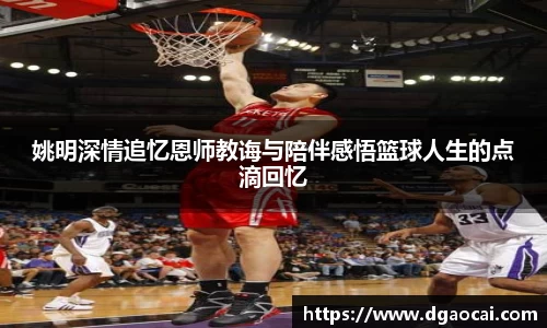 姚明深情追忆恩师教诲与陪伴感悟篮球人生的点滴回忆