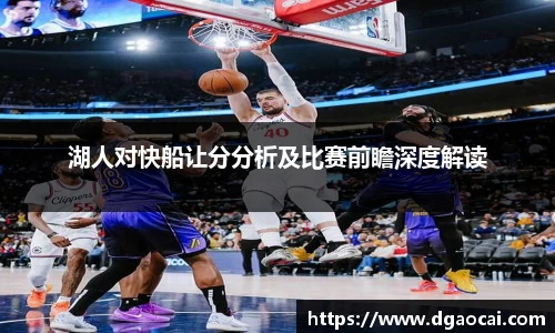 湖人对快船让分分析及比赛前瞻深度解读