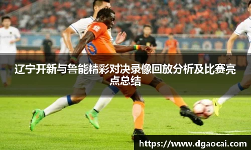 辽宁开新与鲁能精彩对决录像回放分析及比赛亮点总结