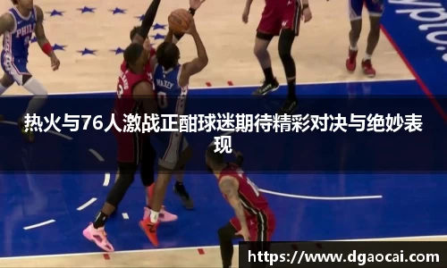 热火与76人激战正酣球迷期待精彩对决与绝妙表现